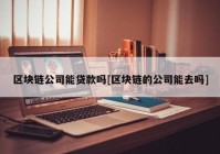 区块链公司能贷款吗[区块链的公司能去吗]