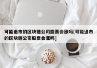 可能退市的区块链公司股票会涨吗[可能退市的区块链公司股票会涨吗]