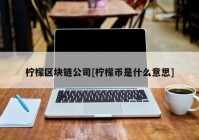 柠檬区块链公司[柠檬币是什么意思]