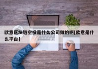 欧意区块链空投是什么公司做的啊[欧意是什么平台]