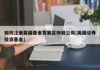 如何注册英国基金发展区块链公司[英国证券投资基金]