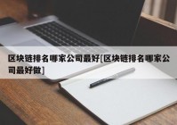 区块链排名哪家公司最好[区块链排名哪家公司最好做]