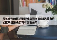 天美合作的区块链游戏公司有哪些[天美合作的区块链游戏公司有哪些公司]