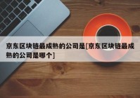 京东区块链最成熟的公司是[京东区块链最成熟的公司是哪个]