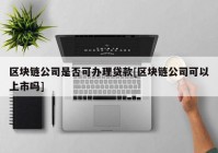 区块链公司是否可办理贷款[区块链公司可以上市吗]