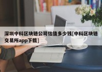 深圳中科区块链公司估值多少钱[中科区块链交易所app下载]