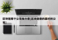 区块链那个公司有什麽[区块链做的最好的公司]