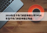 2018年五个热门的区块链公司[2018年五个热门的区块链公司是]