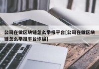 公司在做区块链怎么举报平台[公司在做区块链怎么举报平台诈骗]