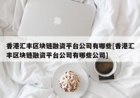 香港汇丰区块链融资平台公司有哪些[香港汇丰区块链融资平台公司有哪些公司]