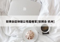 软博会区块链公司是哪家[软博会 杭州]