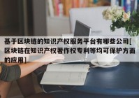 基于区块链的知识产权服务平台有哪些公司[区块链在知识产权著作权专利等均可保护方面的应用]